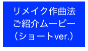 リメイク作曲法
ご紹介ムービー
（ショートver.）